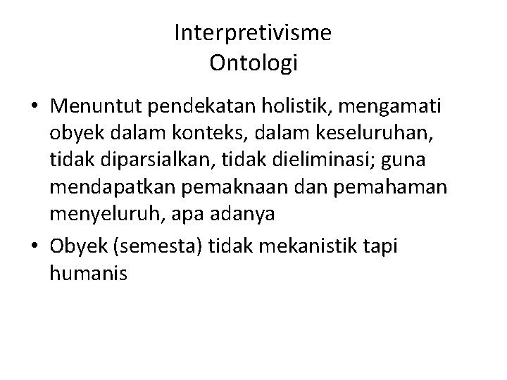 Interpretivisme Ontologi • Menuntut pendekatan holistik, mengamati obyek dalam konteks, dalam keseluruhan, tidak diparsialkan,