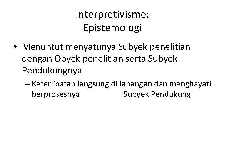 Interpretivisme: Epistemologi • Menuntut menyatunya Subyek penelitian dengan Obyek penelitian serta Subyek Pendukungnya –