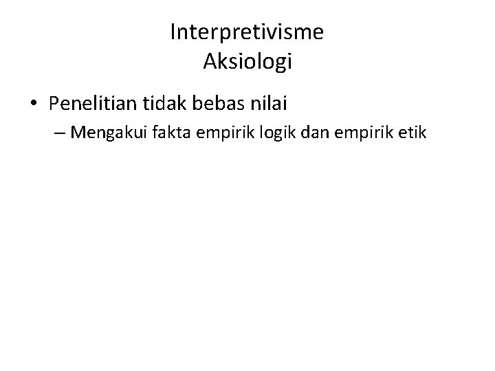 Interpretivisme Aksiologi • Penelitian tidak bebas nilai – Mengakui fakta empirik logik dan empirik