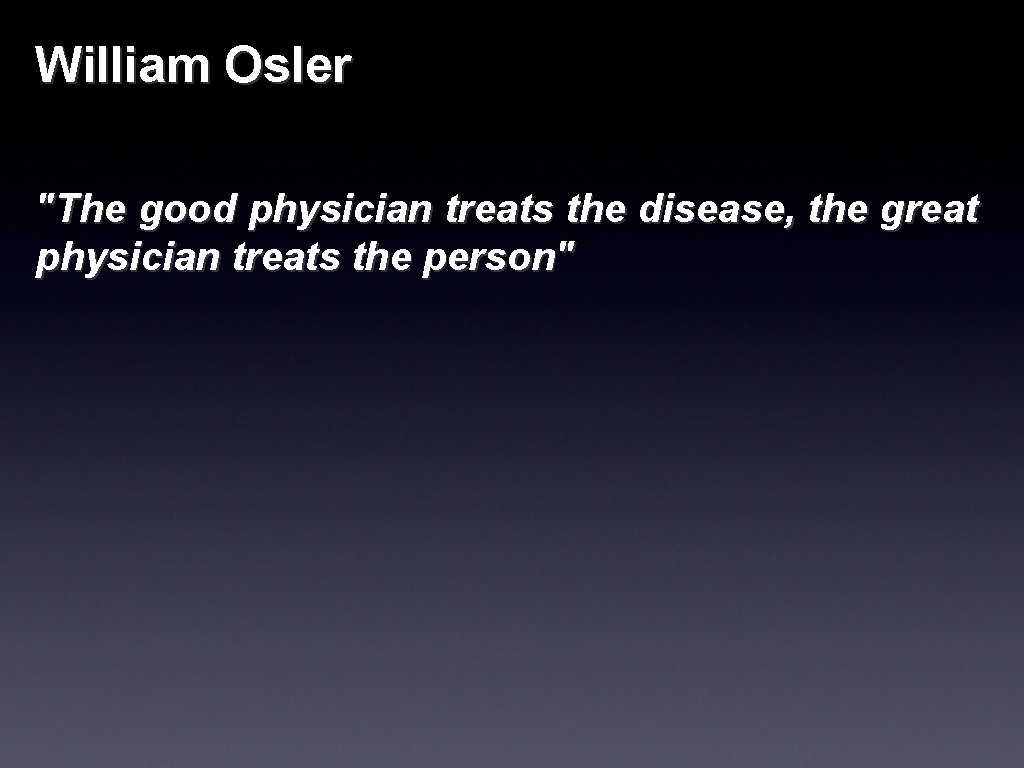 William Osler "The good physician treats the disease, the great physician treats the person"