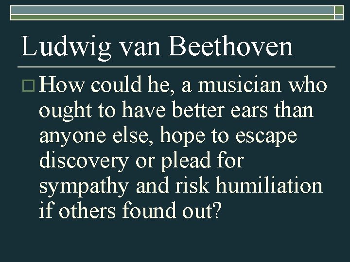 Ludwig van Beethoven o How could he, a musician who ought to have better