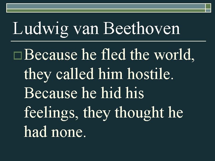 Ludwig van Beethoven o Because he fled the world, they called him hostile. Because