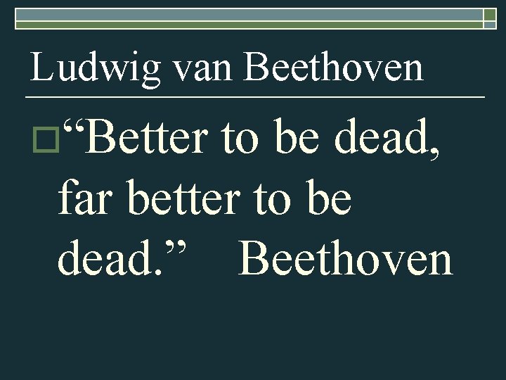 Ludwig van Beethoven o“Better to be dead, far better to be dead. ” Beethoven