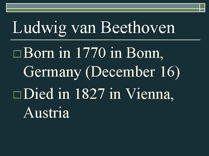 Ludwig van Beethoven o Born in 1770 in Bonn, Germany (December 16) o Died