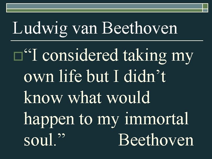 Ludwig van Beethoven o“I considered taking my own life but I didn’t know what