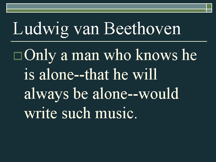 Ludwig van Beethoven o Only a man who knows he is alone--that he will