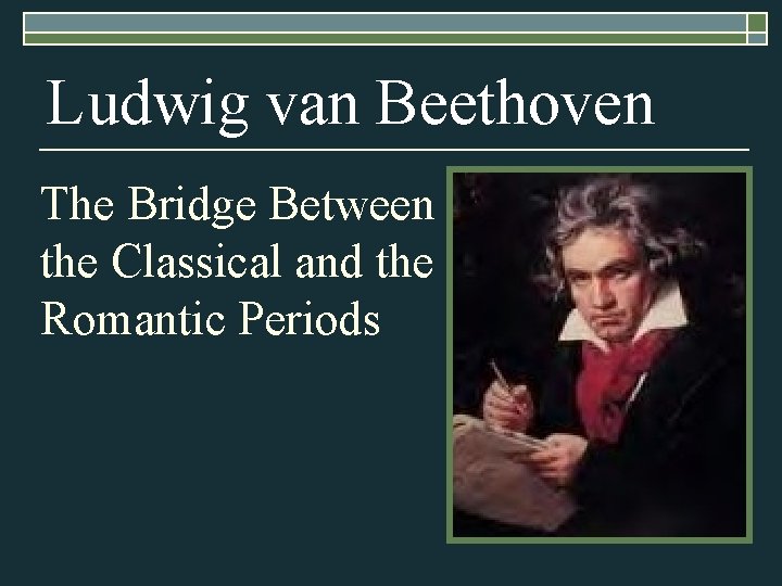 Ludwig van Beethoven The Bridge Between the Classical and the Romantic Periods 