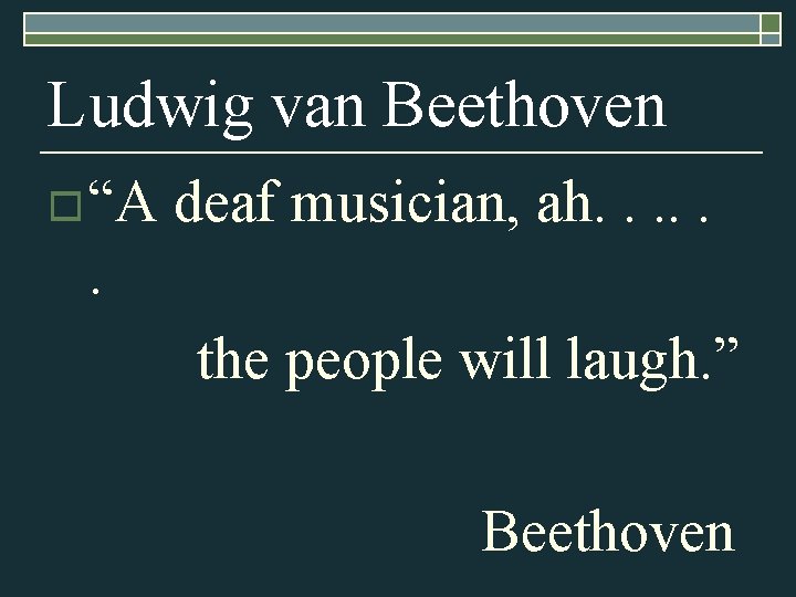 Ludwig van Beethoven o “A deaf musician, ah. . . the people will laugh.