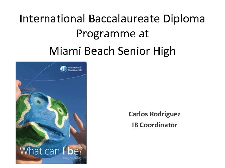 International Baccalaureate Diploma Programme at Miami Beach Senior High Carlos Rodriguez IB Coordinator International Baccalaureate Diploma Programme at Miami Beach Senior High Carlos Rodriguez IB Coordinator