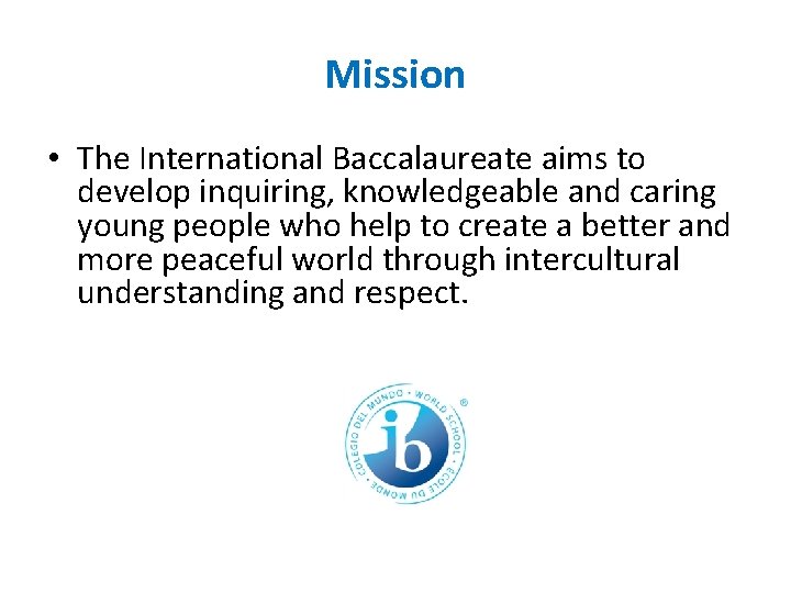 Mission • The International Baccalaureate aims to develop inquiring, knowledgeable and caring young people Mission • The International Baccalaureate aims to develop inquiring, knowledgeable and caring young people