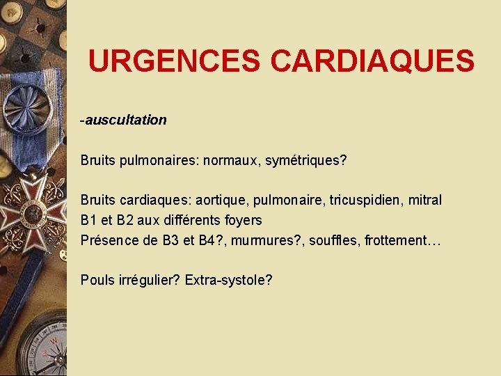 URGENCES CARDIAQUES -auscultation Bruits pulmonaires: normaux, symétriques? Bruits cardiaques: aortique, pulmonaire, tricuspidien, mitral B