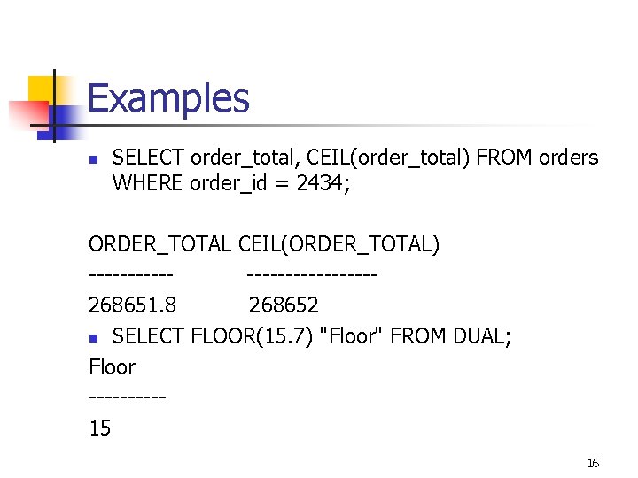 Examples n SELECT order_total, CEIL(order_total) FROM orders WHERE order_id = 2434; ORDER_TOTAL CEIL(ORDER_TOTAL) -------------268651.