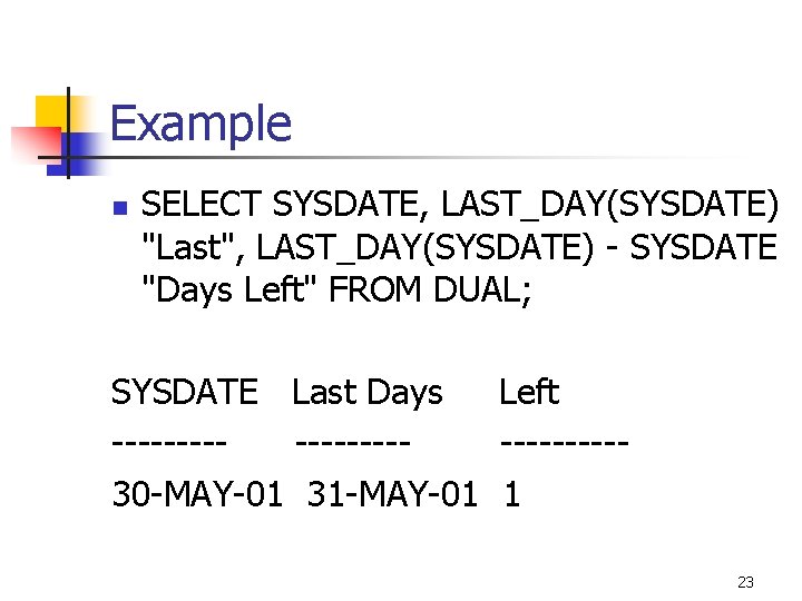 Example n SELECT SYSDATE, LAST_DAY(SYSDATE) "Last", LAST_DAY(SYSDATE) - SYSDATE "Days Left" FROM DUAL; SYSDATE