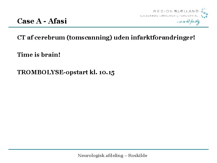 Case A - Afasi CT af cerebrum (tomscanning) uden infarktforandringer! Time is brain! TROMBOLYSE-opstart