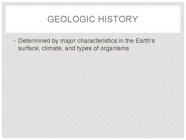 GEOLOGIC HISTORY • Determined by major characteristics in the Earth’s surface, climate, and types