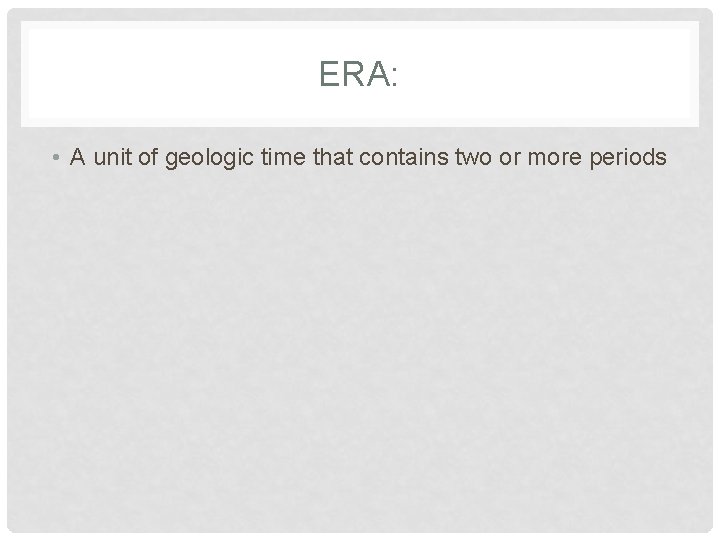 ERA: • A unit of geologic time that contains two or more periods 