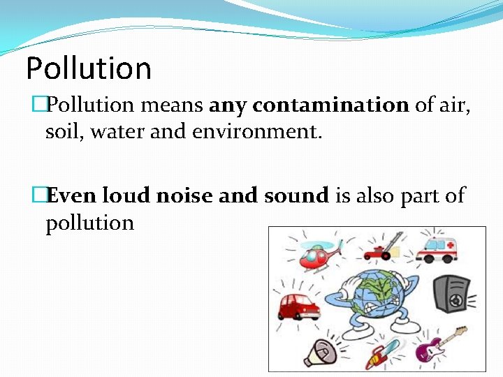 Pollution �Pollution means any contamination of air, soil, water and environment. �Even loud noise