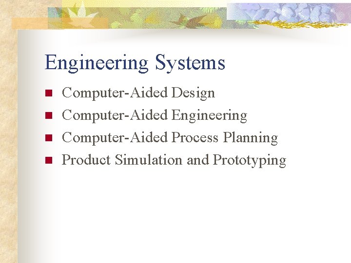 Engineering Systems n n Computer-Aided Design Computer-Aided Engineering Computer-Aided Process Planning Product Simulation and