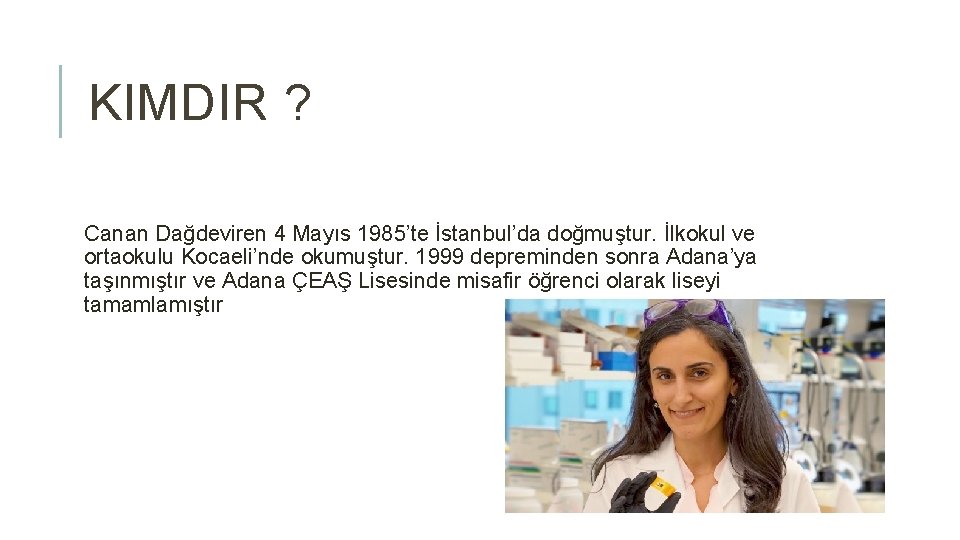 KIMDIR ? Canan Dağdeviren 4 Mayıs 1985’te İstanbul’da doğmuştur. İlkokul ve ortaokulu Kocaeli’nde okumuştur.