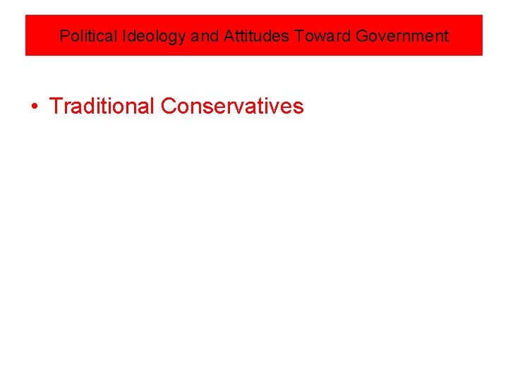 Political Ideology and Attitudes Toward Government • Traditional Conservatives 