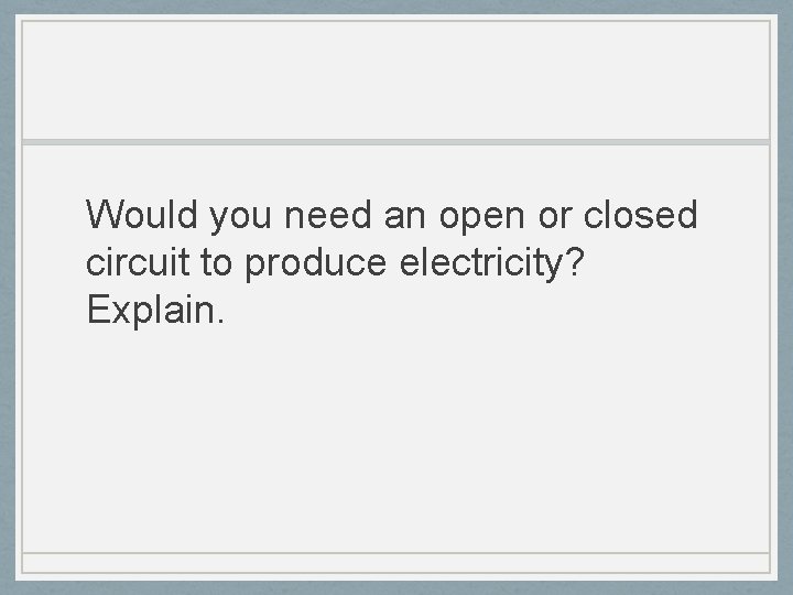 Would you need an open or closed circuit to produce electricity? Explain. 