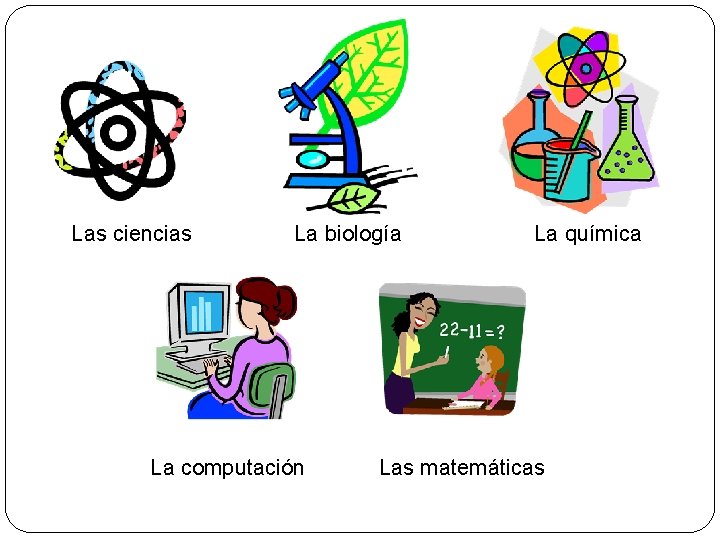 Las ciencias La biología La computación La química Las matemáticas 