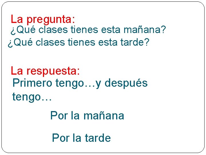 La pregunta: ¿Qué clases tienes esta mañana? ¿Qué clases tienes esta tarde? La respuesta: