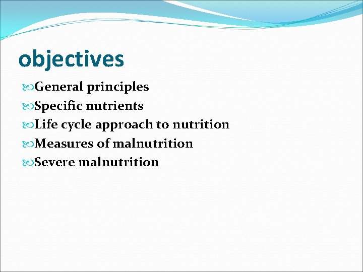 objectives General principles Specific nutrients Life cycle approach to nutrition Measures of malnutrition Severe