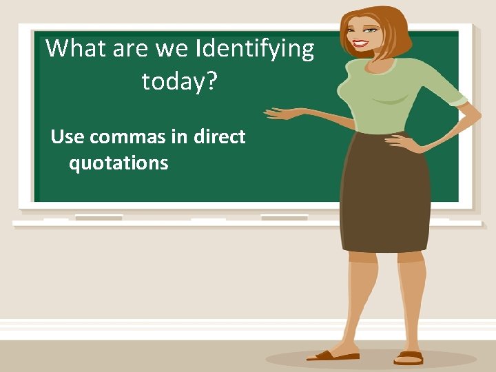 What are we Identifying today? Use commas in direct quotations 