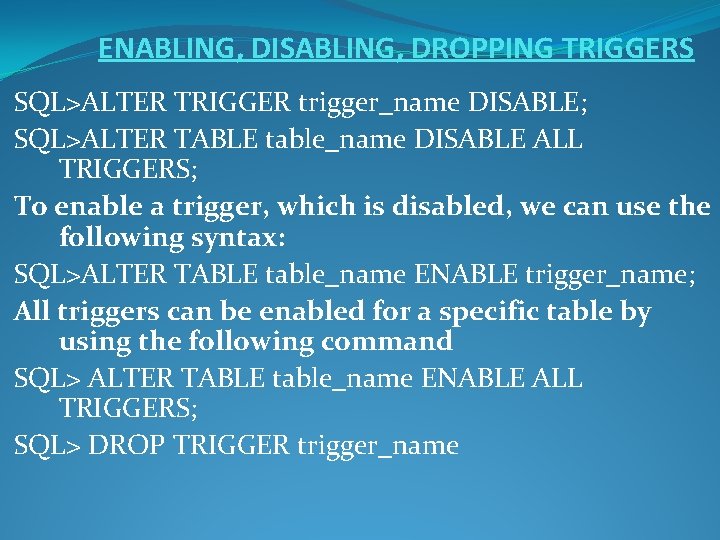 ENABLING, DISABLING, DROPPING TRIGGERS SQL>ALTER TRIGGER trigger_name DISABLE; SQL>ALTER TABLE table_name DISABLE ALL TRIGGERS;