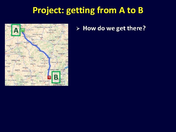 Project: getting from A to B A Ø B How do we get there?