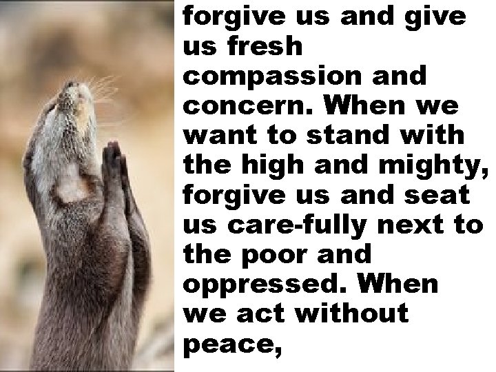 forgive us and give us fresh compassion and concern. When we want to stand