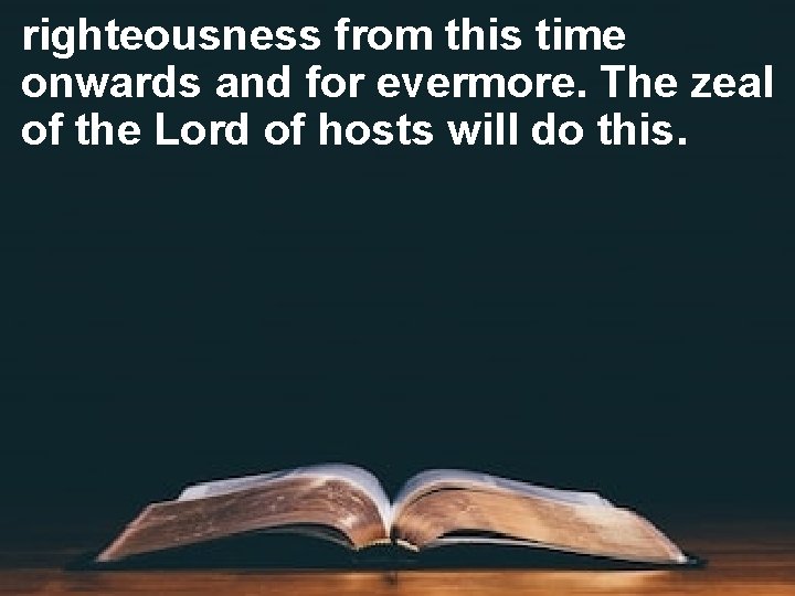 righteousness from this time onwards and for evermore. The zeal of the Lord of