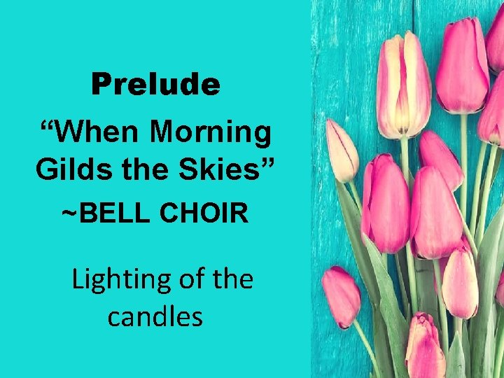 Prelude “When Morning Gilds the Skies” ~BELL CHOIR Lighting of the candles 