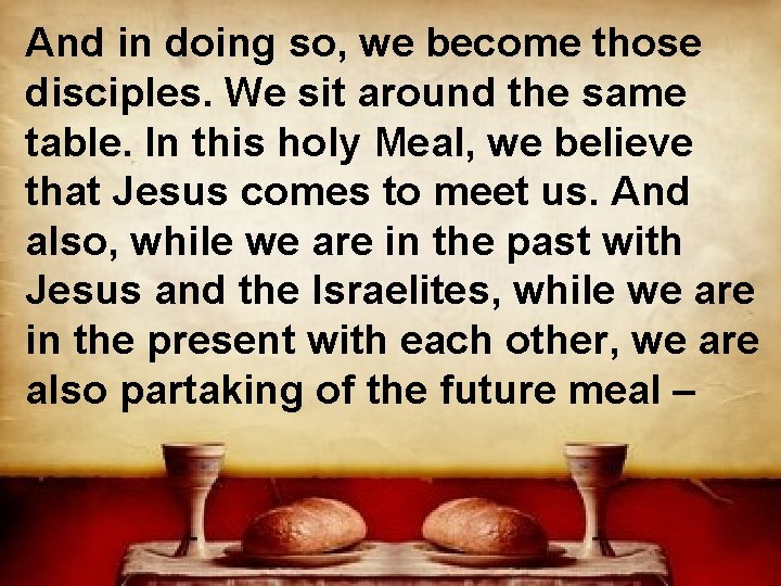 And in doing so, we become those disciples. We sit around the same table.