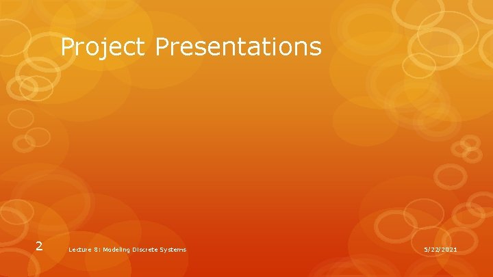 Project Presentations 2 Lecture 8: Modeling Discrete Systems 5/22/2021 