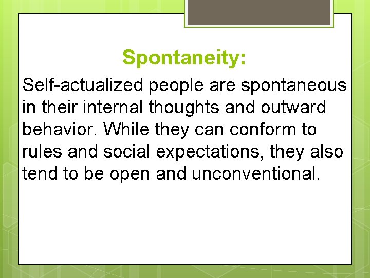 Spontaneity: Self-actualized people are spontaneous in their internal thoughts and outward behavior. While they