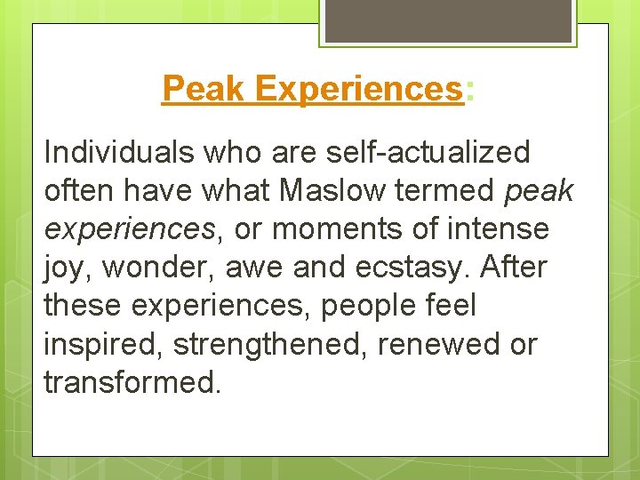 Peak Experiences: Individuals who are self-actualized often have what Maslow termed peak experiences, or