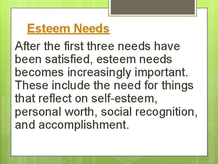 Esteem Needs After the first three needs have been satisfied, esteem needs becomes increasingly