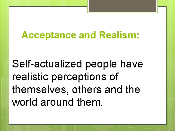 Acceptance and Realism: Self-actualized people have realistic perceptions of themselves, others and the world