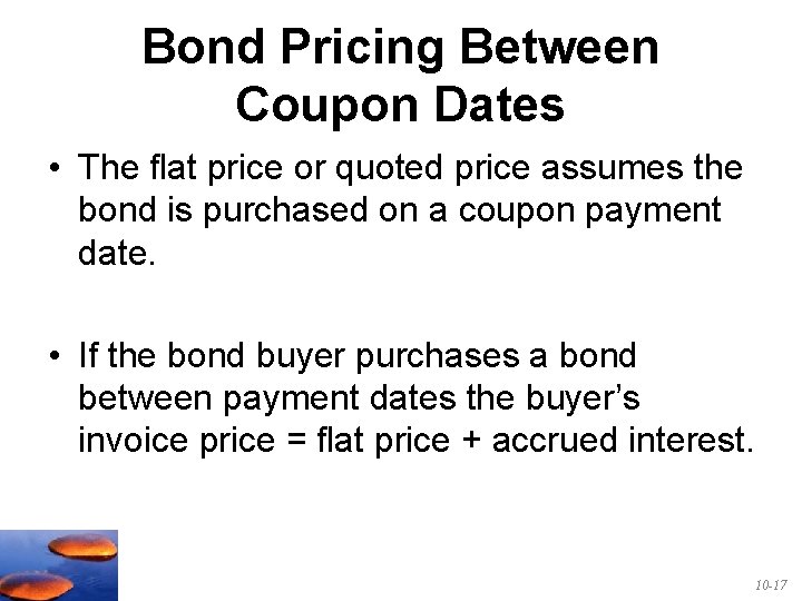 Bond Pricing Between Coupon Dates • The flat price or quoted price assumes the