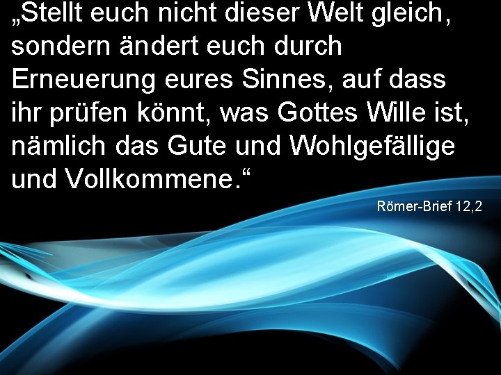 „Stellt euch nicht dieser Welt gleich, sondern ändert euch durch Erneuerung eures Sinnes, auf