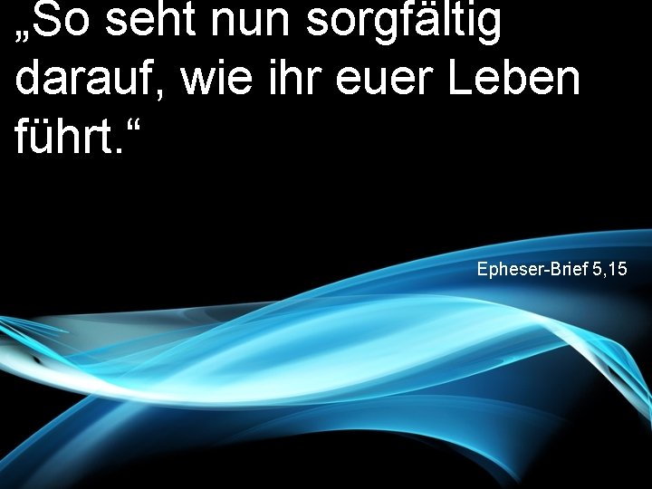 „So seht nun sorgfältig darauf, wie ihr euer Leben führt. “ Epheser-Brief 5, 15