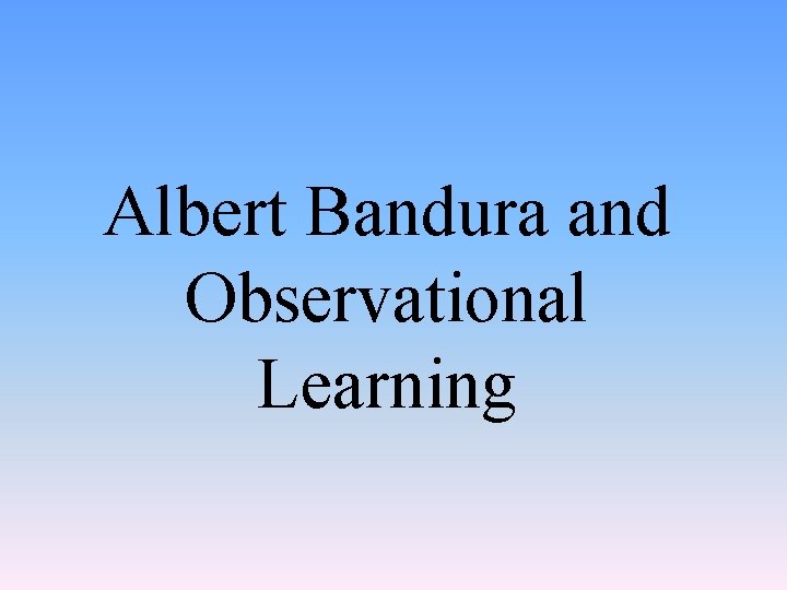 Albert Bandura and Observational Learning Albert Bandura and Observational Learning