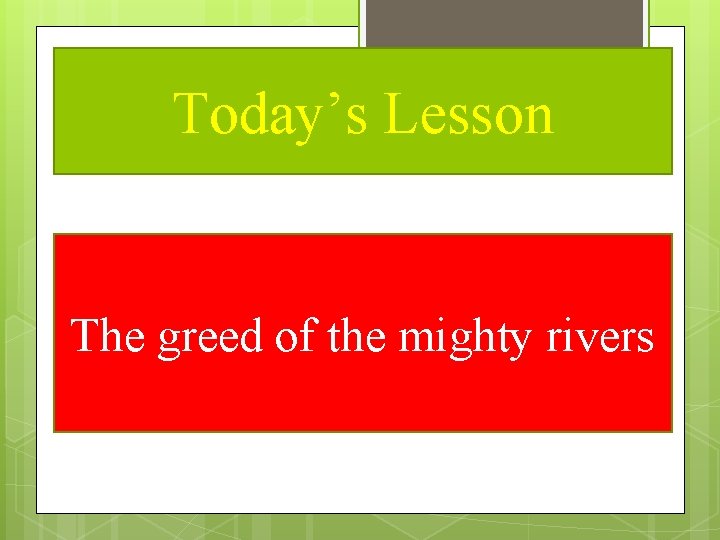 Today’s Lesson The greed of the mighty rivers 