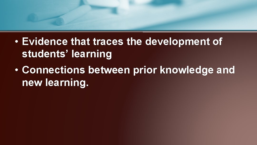  • Evidence that traces the development of students’ learning • Connections between prior