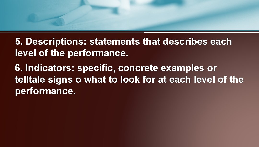 5. Descriptions: statements that describes each level of the performance. 6. Indicators: specific, concrete