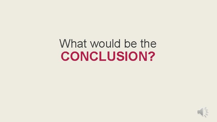 What would be the CONCLUSION? 