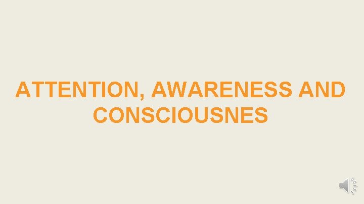 ATTENTION, AWARENESS AND CONSCIOUSNES 