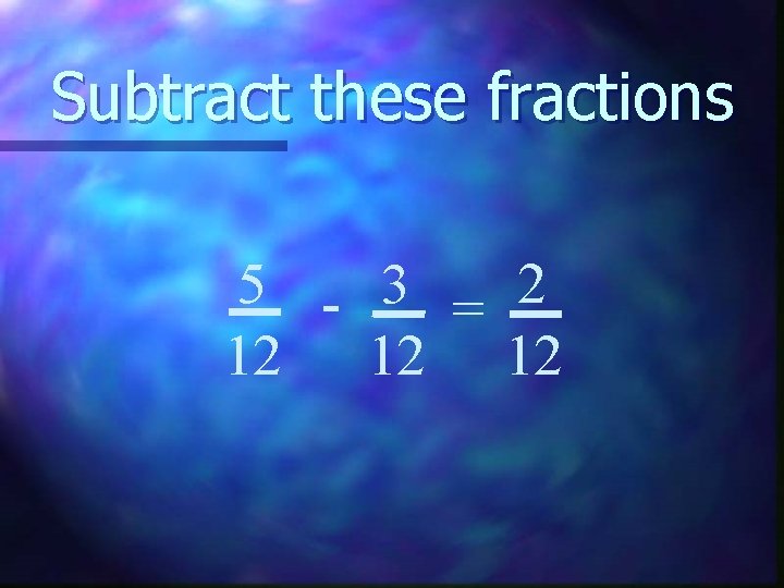 Subtract these fractions 5 - 3 = 2 12 12 12 